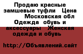 Продаю красные замшевые туфли › Цена ­ 5 000 - Московская обл. Одежда, обувь и аксессуары » Женская одежда и обувь   